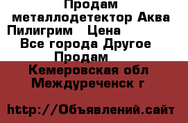 Продам металлодетектор Аква Пилигрим › Цена ­ 17 000 - Все города Другое » Продам   . Кемеровская обл.,Междуреченск г.